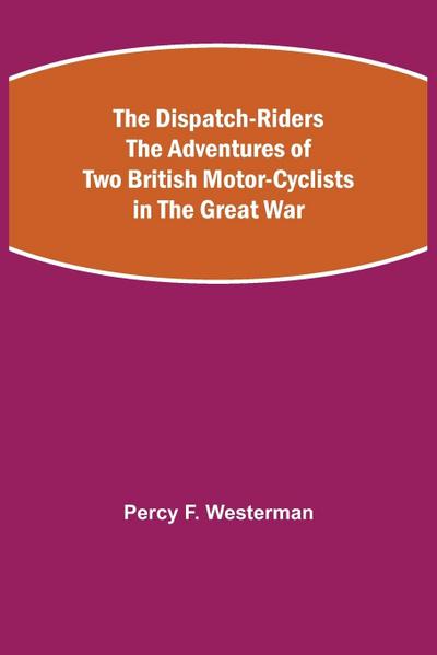 The Dispatch-Riders The Adventures of Two British Motor-cyclists in the Great War