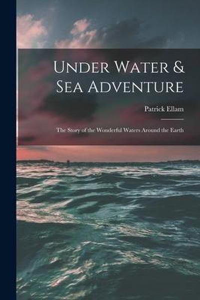 Under Water & Sea Adventure; the Story of the Wonderful Waters Around the Earth