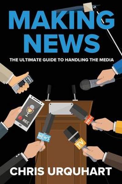 Making News: The Ultimate Guide to Handling the Media