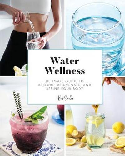 Water Wellness: Ultimate Guide to Restore, Rejuvenate and Refine Your Body