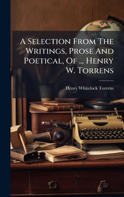 A Selection From The Writings, Prose And Poetical, Of ... Henry W. Torrens