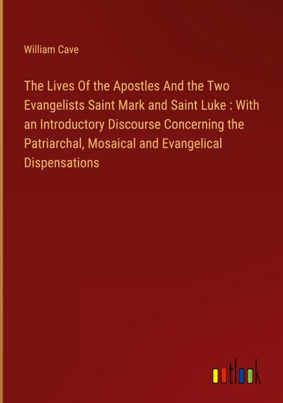 The Lives Of the Apostles And the Two Evangelists Saint Mark and Saint Luke : With an Introductory Discourse Concerning the Patriarchal, Mosaical and Evangelical Dispensations