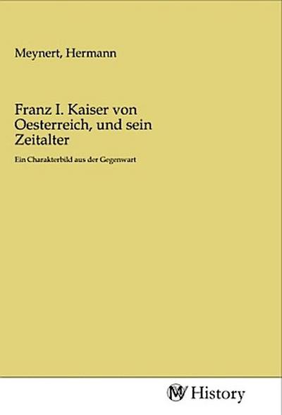 Franz I. Kaiser von Oesterreich, und sein Zeitalter