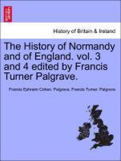 The History of Normandy and of England. vol. 3 and 4 edited by Francis Turner Palgrave.