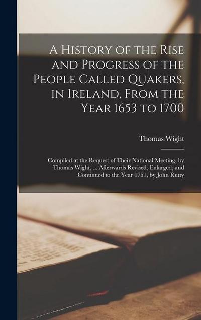 A History of the Rise and Progress of the People Called Quakers, in Ireland, From the Year 1653 to 1700: Compiled at the Request of Their National Mee