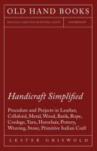 Handicraft Simplified Procedure and Projects in Leather, Celluloid, Metal, Wood, Batik, Rope, Cordage, Yarn, Horsehair, Pottery, Weaving, Stone, Primitive Indian Craft