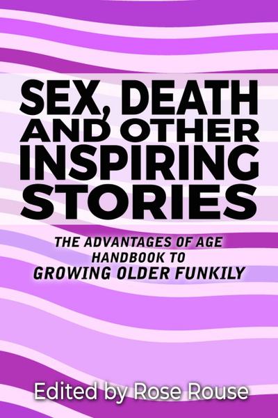 Sex, Death and Other Inspiring Stories - The Advantages of Age Handbook to Growing Older Funkily
