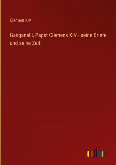 Ganganelli, Papst Clemens XIV - seine Briefe und seine Zeit