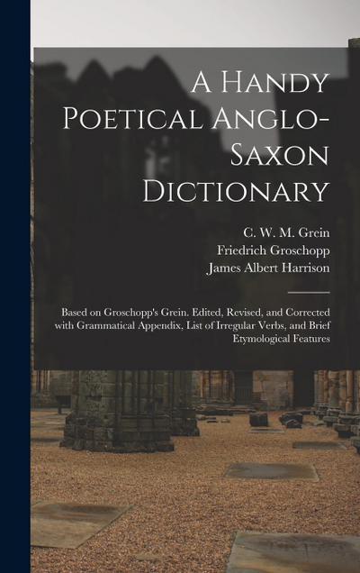 A Handy Poetical Anglo-Saxon Dictionary: Based on Groschopp’s Grein. Edited, Revised, and Corrected With Grammatical Appendix, List of Irregular Verbs