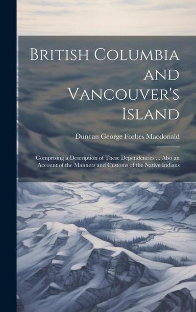 British Columbia and Vancouver’s Island: Comprising a Description of These Dependencies ... Also an Account of the Manners and Customs of the Native I