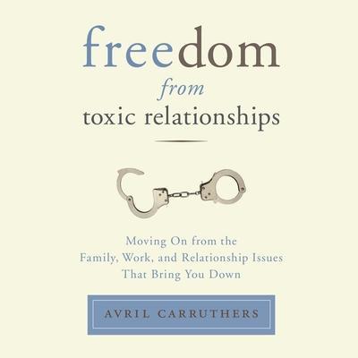 Freedom from Toxic Relationships Lib/E: Moving on from the Family, Work, and Relationship Issues That Bring You Down