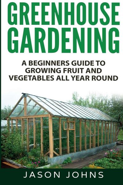 Greenhouse Gardening - A Beginners Guide To Growing Fruit and Vegetables All Year Round