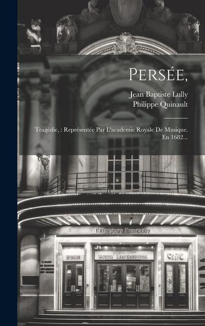 Persée,: Tragédie: Représentée Par L’academie Royale De Musique. En 1682...
