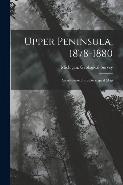 Upper Peninsula, 1878-1880: Accompanied by a Geological Map