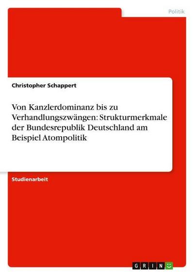 Von Kanzlerdominanz bis zu Verhandlungszwängen: Strukturmerkmale der Bundesrepublik Deutschland am Beispiel Atompolitik - Christopher Schappert