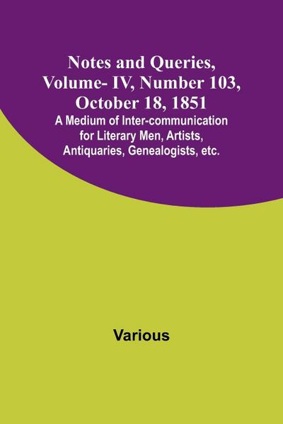 Notes and Queries, Vol. IV, Number 103, October 18, 1851 ; A Medium of Inter-communication for Literary Men, Artists, Antiquaries, Genealogists, etc.