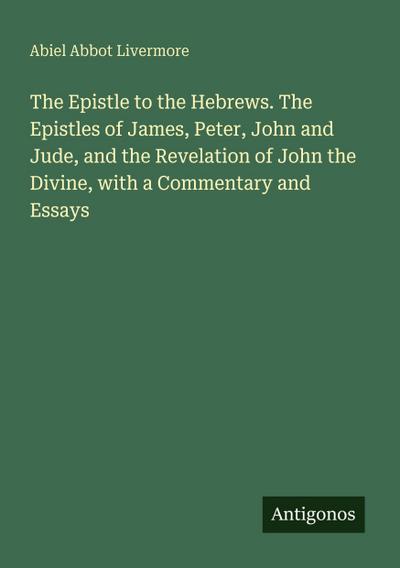 The Epistle to the Hebrews. The Epistles of James, Peter, John and Jude, and the Revelation of John the Divine, with a Commentary and Essays