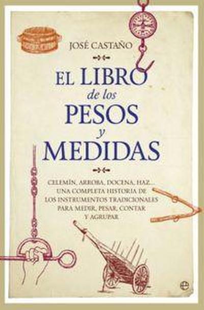 El libro de los pesos y medidas : celemín, arroba, docena, haz-- una completa historia de los instrumentos tradicionales para medir, pesar, contar y agrupar