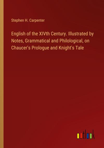English of the XIVth Century. Illustrated by Notes, Grammatical and Philological, on Chaucer’s Prologue and Knight’s Tale
