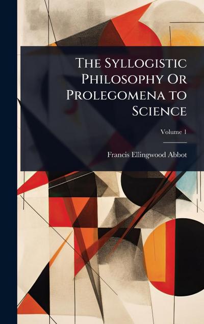 The Syllogistic Philosophy Or Prolegomena to Science