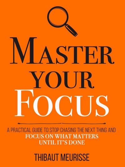 Master Your Focus: A Practical Guide to Stop Chasing the Next Thing and Focus on What Matters Until It’s Done (Mastery Series, #3)