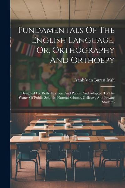 Fundamentals Of The English Language, Or, Orthography And Orthoepy: Designed For Both Teachers And Pupils, And Adapted To The Wants Of Public Schools