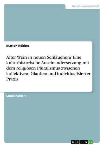 Alter Wein in neuen Schläuchen? Eine kulturhistorische Auseinandersetzung mit dem religiösen Pluralismus zwischen kollektivem Glauben und individualisierter Praxis
