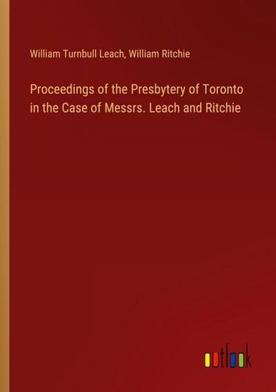 Proceedings of the Presbytery of Toronto in the Case of Messrs. Leach and Ritchie
