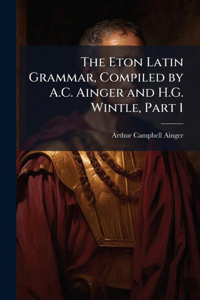 The Eton Latin Grammar, Compiled by A.C. Ainger and H.G. Wintle, Part 1