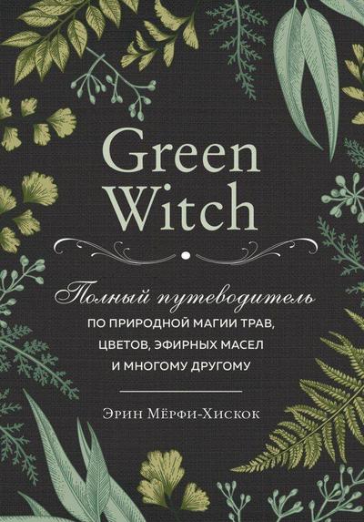 Green Witch. Polnyj putevoditel’ po prirodnoj magii trav, cvetov, jefirnyh masel i mnogomu drugomu