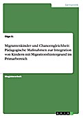 Migrantenkinder und Chancengleichheit: Pädagogische Maßnahmen zur Integration von Kindern mit Migrationshintergrund im Primarbereich