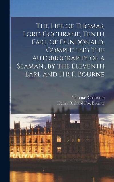 The Life of Thomas, Lord Cochrane, Tenth Earl of Dundonald, Completing ’the Autobiography of a Seaman’, by the Eleventh Earl and H.R.F. Bourne