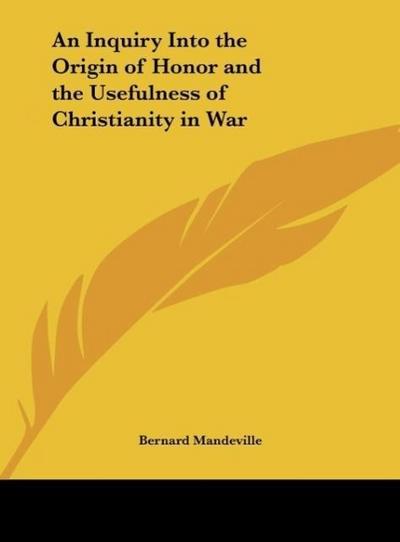 An Inquiry Into the Origin of Honor and the Usefulness of Christianity in War - Bernard Mandeville