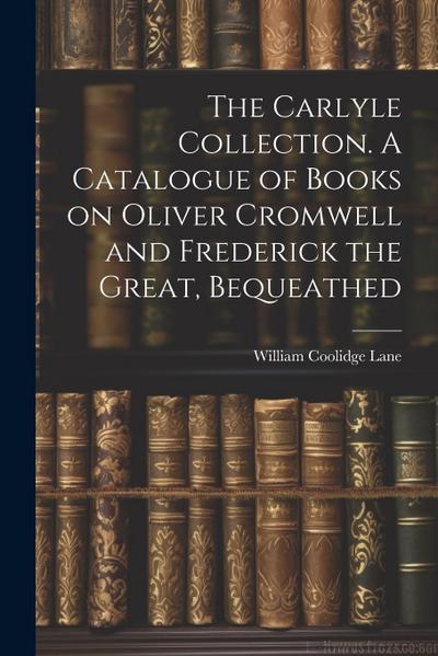 The Carlyle Collection. A Catalogue of Books on Oliver Cromwell and Frederick the Great, Bequeathed