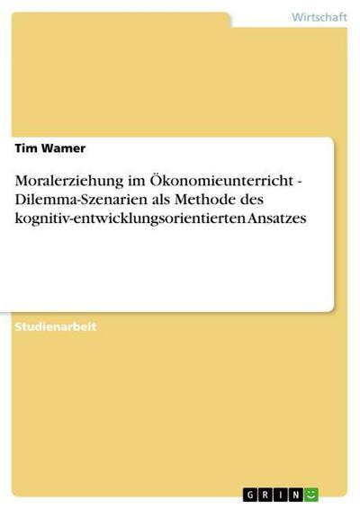 Moralerziehung im Ökonomieunterricht - Dilemma-Szenarien als Methode des kognitiv-entwicklungsorientierten Ansatzes - Tim Wamer