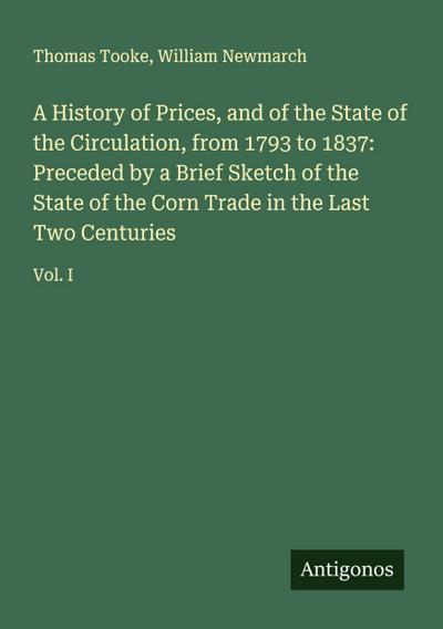 A History of Prices, and of the State of the Circulation, from 1793 to 1837: Preceded by a Brief Sketch of the State of the Corn Trade in the Last Two Centuries