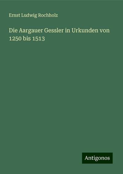 Rochholz, E: Aargauer Gessler in Urkunden von 1250 bis 1513