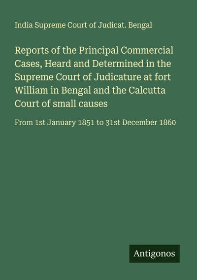 Reports of the Principal Commercial Cases, Heard and Determined in the Supreme Court of Judicature at fort William in Bengal and the Calcutta Court of small causes