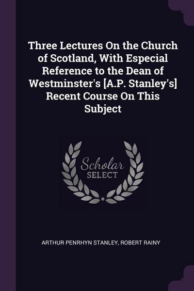 Three Lectures On the Church of Scotland, With Especial Reference to the Dean of Westminster’s [A.P. Stanley’s] Recent Course On This Subject