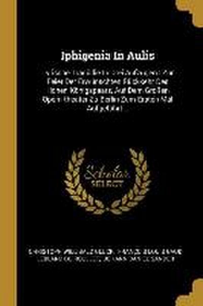 Iphigenia in Aulis: Lyrische Tragödie in Drei Aufzügen: Zur Feier Der Erwünschten Rückkehr Des Hohen Königspaars, Auf Dem Großen Opern-The