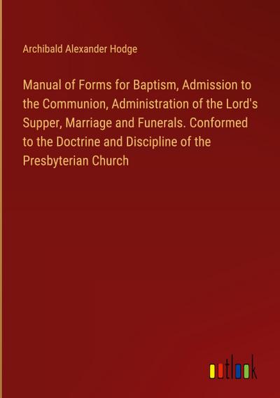 Manual of Forms for Baptism, Admission to the Communion, Administration of the Lord’s Supper, Marriage and Funerals. Conformed to the Doctrine and Discipline of the Presbyterian Church
