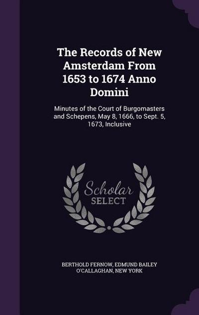 The Records of New Amsterdam From 1653 to 1674 Anno Domini: Minutes of the Court of Burgomasters and Schepens, May 8, 1666, to Sept. 5, 1673, Inclusiv