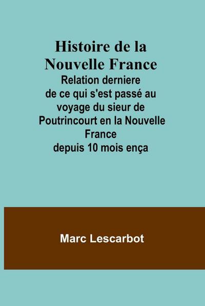 Histoire de la Nouvelle France; Relation derniere de ce qui s’est passé au voyage du sieur de Poutrincourt en la Nouvelle France depuis 10 mois ença