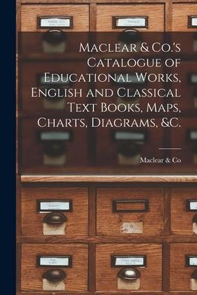 Maclear & Co.’s Catalogue of Educational Works, English and Classical Text Books, Maps, Charts, Diagrams, &c. [microform]