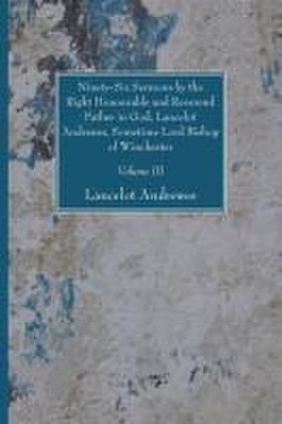 Ninety-Six Sermons by the Right Honourable and Reverend Father in God, Lancelot Andrewes, Sometime Lord Bishop of Winchester, Vol. III