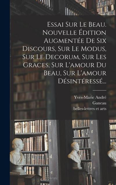 Essai Sur Le Beau. Nouvelle Édition Augmentée De Six Discours, Sur Le Modus, Sur Le Decorum, Sur Les Graces, Sur L’amour Du Beau, Sur L’amour Désintér
