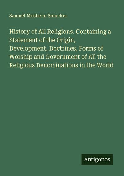 History of All Religions. Containing a Statement of the Origin, Development, Doctrines, Forms of Worship and Government of All the Religious Denominations in the World