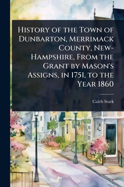 History of the Town of Dunbarton, Merrimack County, New-Hampshire, From the Grant by Mason’s Assigns, in 1751, to the Year 1860