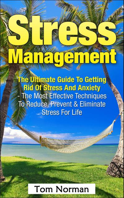 Stress Management: The Ultimate Guide to Getting Rid of Stress and Anxiety - The Most Effective Techniques to Reduce, Prevent & Eliminate Stress for Life
