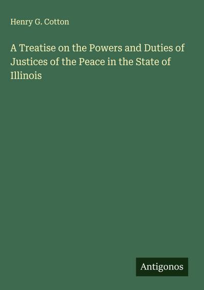 A Treatise on the Powers and Duties of Justices of the Peace in the State of Illinois